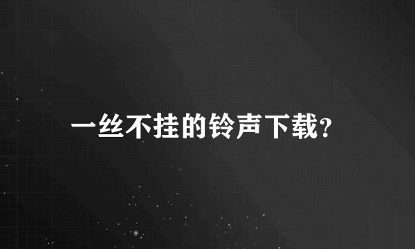 一丝不挂的铃声下载？
