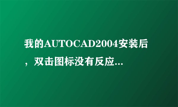 我的AUTOCAD2004安装后，双击图标没有反应，不能运行，是什么问题啊？