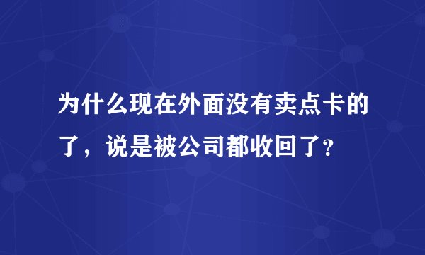 为什么现在外面没有卖点卡的了，说是被公司都收回了？