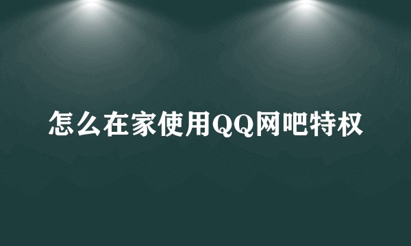怎么在家使用QQ网吧特权