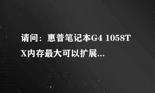 请问：惠普笔记本G4 1058TX内存最大可以扩展到几个G？谢谢！