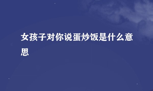 女孩子对你说蛋炒饭是什么意思