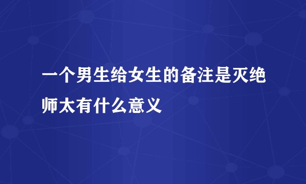 一个男生给女生的备注是灭绝师太有什么意义