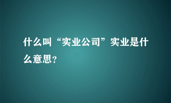 什么叫“实业公司”实业是什么意思?