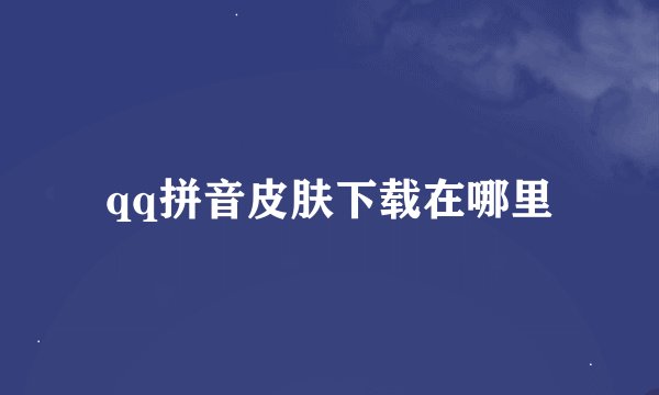 qq拼音皮肤下载在哪里