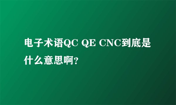 电子术语QC QE CNC到底是什么意思啊？