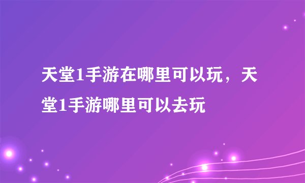 天堂1手游在哪里可以玩，天堂1手游哪里可以去玩