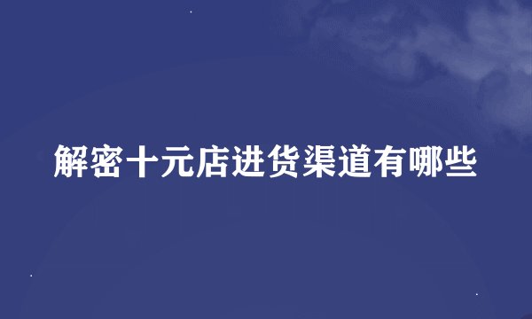 解密十元店进货渠道有哪些