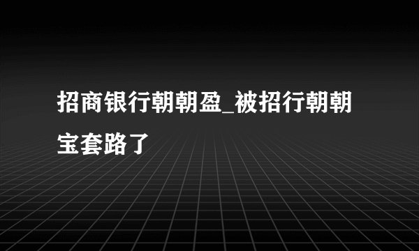 招商银行朝朝盈_被招行朝朝宝套路了