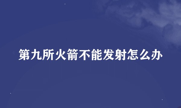 第九所火箭不能发射怎么办