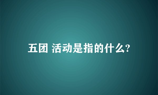 五团 活动是指的什么?