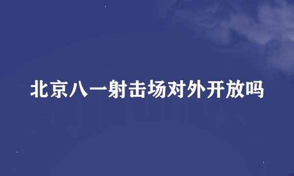 北京八一射击场对外开放吗