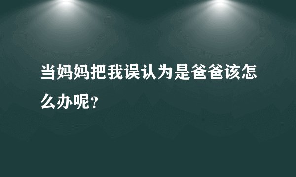 当妈妈把我误认为是爸爸该怎么办呢？