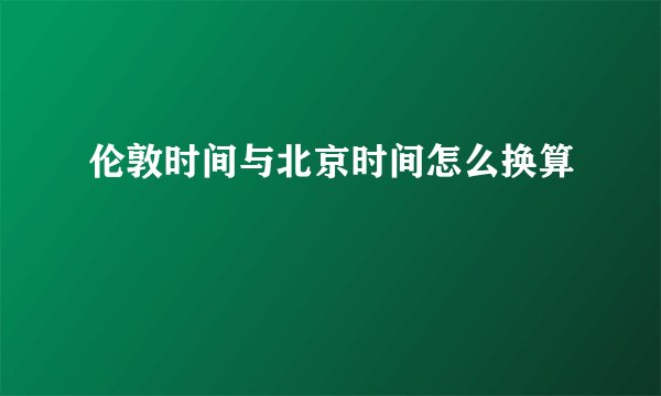 伦敦时间与北京时间怎么换算