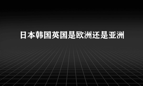 日本韩国英国是欧洲还是亚洲