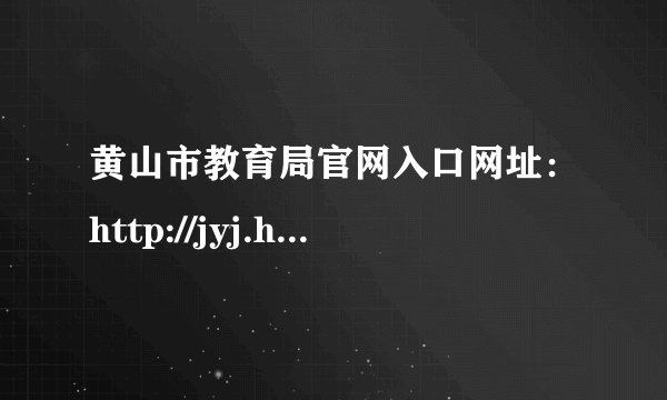 黄山市教育局官网入口网址：http://jyj.huangshan.gov.cn/