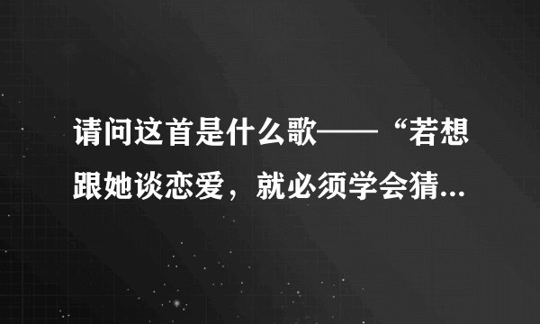 请问这首是什么歌——“若想跟她谈恋爱，就必须学会猜 猜猜。古灵精怪，她就是古灵精怪，那就是她的招牌”
