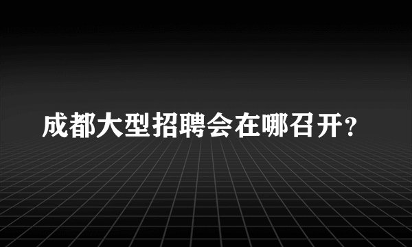 成都大型招聘会在哪召开？
