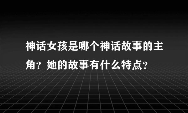 神话女孩是哪个神话故事的主角?她的故事有什么特点?