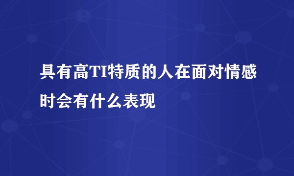 具有高TI特质的人在面对情感时会有什么表现