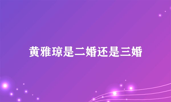黄雅琼是二婚还是三婚