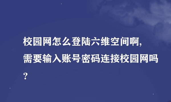 校园网怎么登陆六维空间啊,需要输入账号密码连接校园网吗？