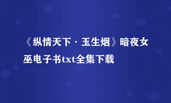 《纵情天下·玉生烟》暗夜女巫电子书txt全集下载