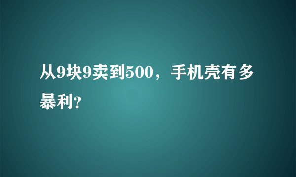 从9块9卖到500，手机壳有多暴利？