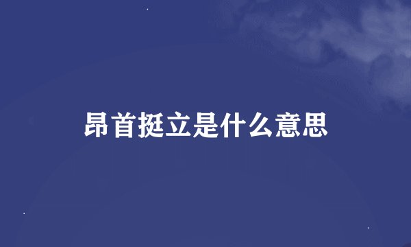 昂首挺立是什么意思