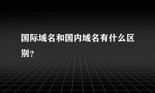 国际域名和国内域名有什么区别？
