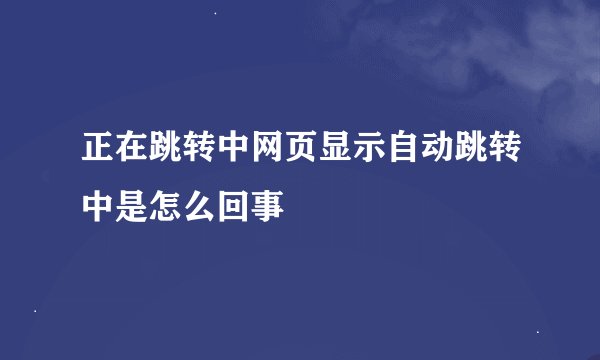 正在跳转中网页显示自动跳转中是怎么回事