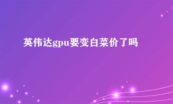 英伟达gpu要变白菜价了吗