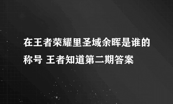 在王者荣耀里圣域余晖是谁的称号 王者知道第二期答案