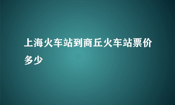 上海火车站到商丘火车站票价多少