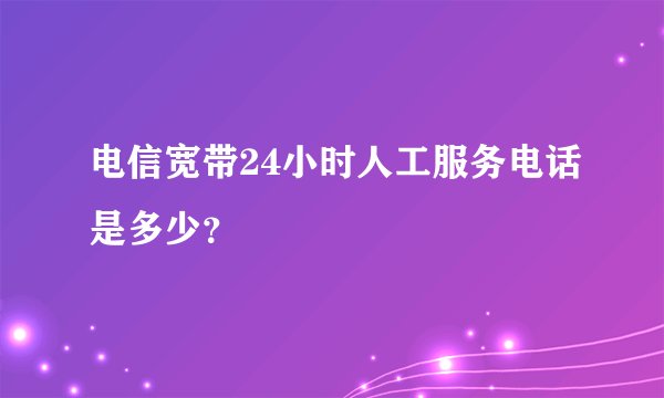 电信宽带24小时人工服务电话是多少？
