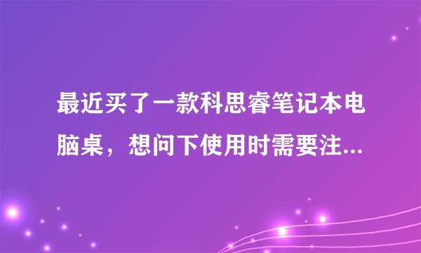 最近买了一款科思睿笔记本电脑桌，想问下使用时需要注意些什么？