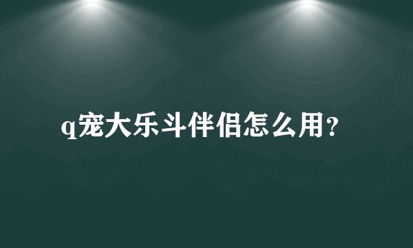 q宠大乐斗伴侣怎么用？
