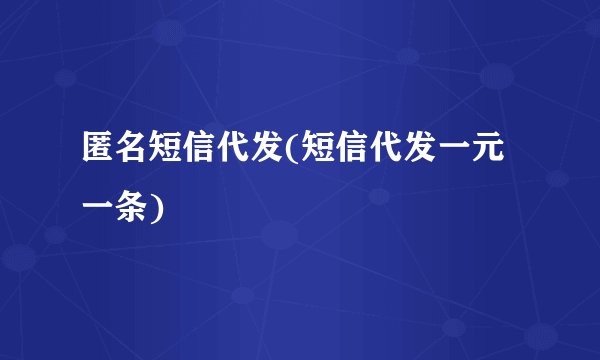 匿名短信代发(短信代发一元一条)