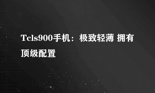 Tcls900手机：极致轻薄 拥有顶级配置