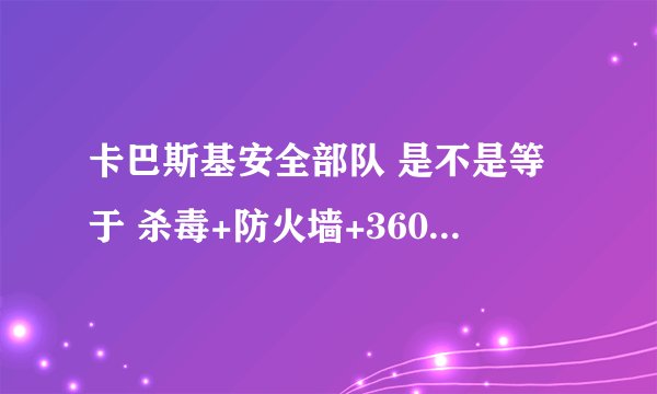卡巴斯基安全部队 是不是等于 杀毒+防火墙+360安全卫士，上面好像这些功能都有