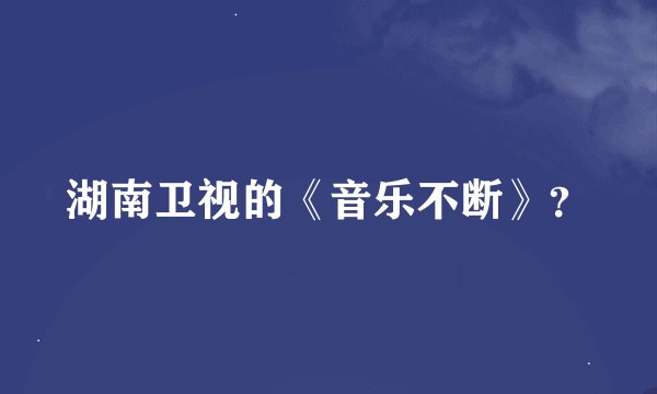 湖南卫视的《音乐不断》？