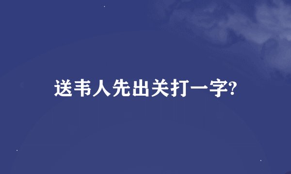 送韦人先出关打一字?