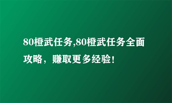 80橙武任务,80橙武任务全面攻略，赚取更多经验！