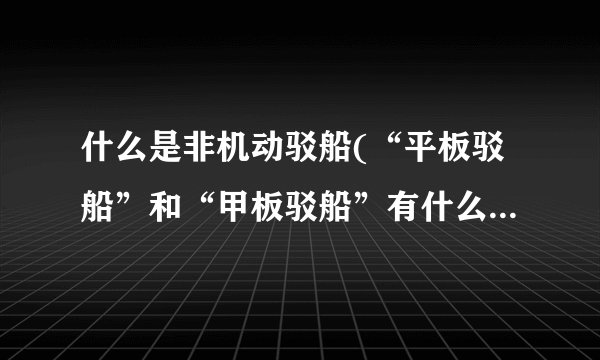 什么是非机动驳船(“平板驳船”和“甲板驳船”有什么区别?)