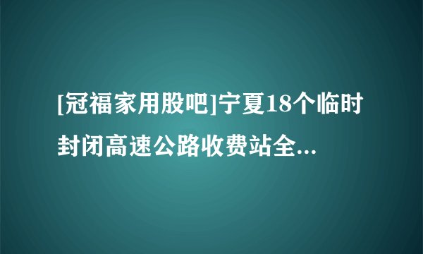 [冠福家用股吧]宁夏18个临时封闭高速公路收费站全部解除交通管制