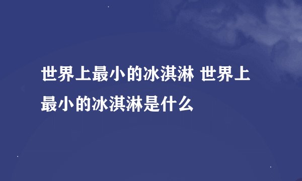 世界上最小的冰淇淋 世界上最小的冰淇淋是什么