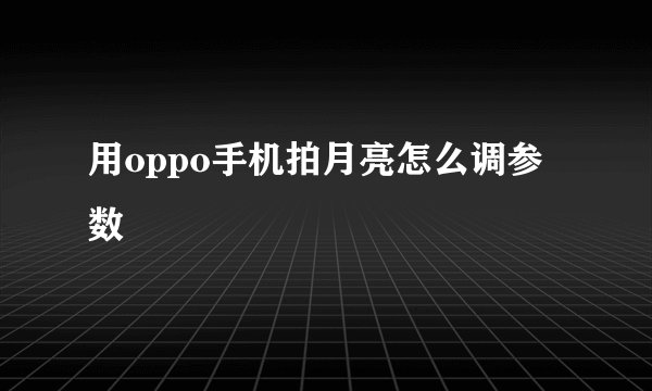 用oppo手机拍月亮怎么调参数