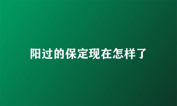 阳过的保定现在怎样了