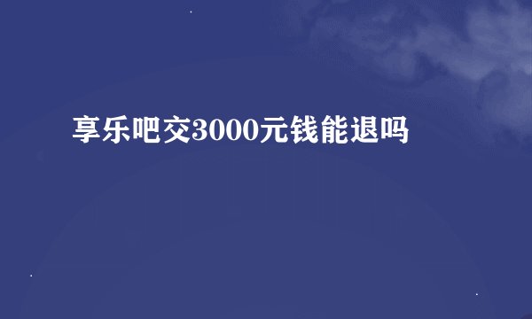 享乐吧交3000元钱能退吗