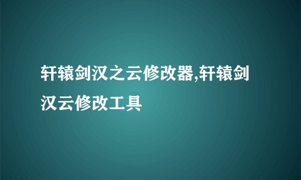 轩辕剑汉之云修改器,轩辕剑汉云修改工具